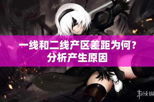 一线和二线产区差距为何？分析产生原因