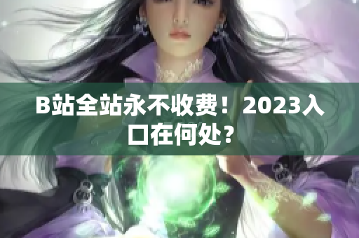 B站全站永不收费！2023入口在何处？