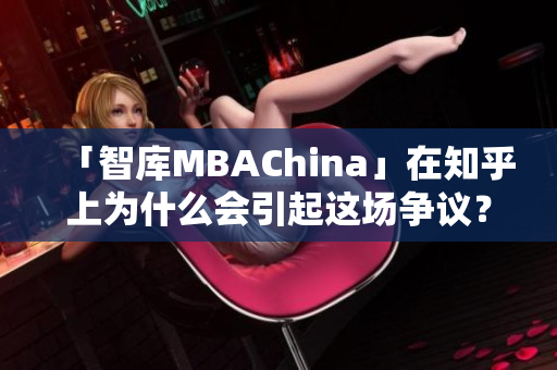「智库MBAChina」在知乎上为什么会引起这场争议？