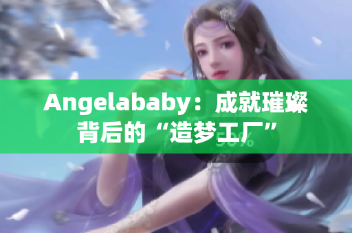 Angelababy：成就璀璨背后的“造梦工厂”