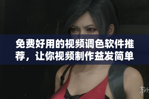 免费好用的视频调色软件推荐，让你视频制作益发简单易学！