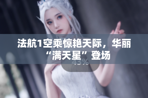 法航1空乘惊艳天际，华丽“满天星”登场