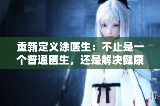 重新定义涂医生：不止是一个普通医生，还是解决健康问题的救星