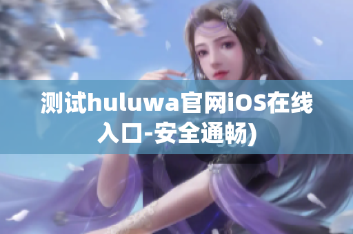测试huluwa官网iOS在线入口-安全通畅)