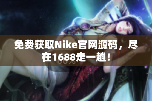 免费获取Nike官网源码，尽在1688走一趟！
