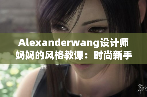 Alexanderwang设计师妈妈的风格教课：时尚新手必学