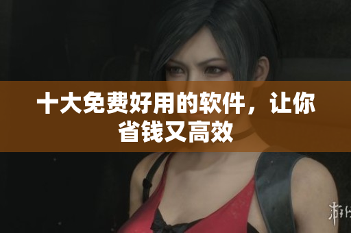十大免费好用的软件，让你省钱又高效