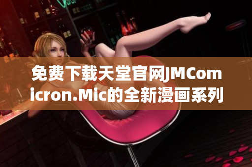 免费下载天堂官网JMComicron.Mic的全新漫画系列