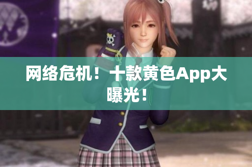 网络危机！十款黄色App大曝光！