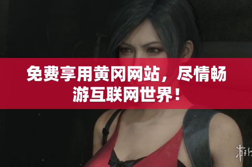 免费享用黄冈网站，尽情畅游互联网世界！