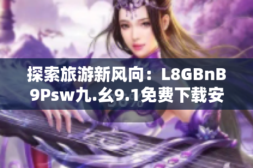 探索旅游新风向：L8GBnB9Psw九.幺9.1免费下载安装，为你开启全新旅程