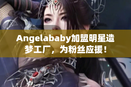 Angelababy加盟明星造梦工厂，为粉丝应援！