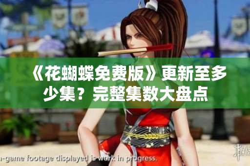 《花蝴蝶免费版》更新至多少集？完整集数大盘点