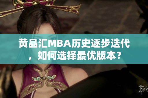 黄品汇MBA历史逐步迭代，如何选择最优版本？