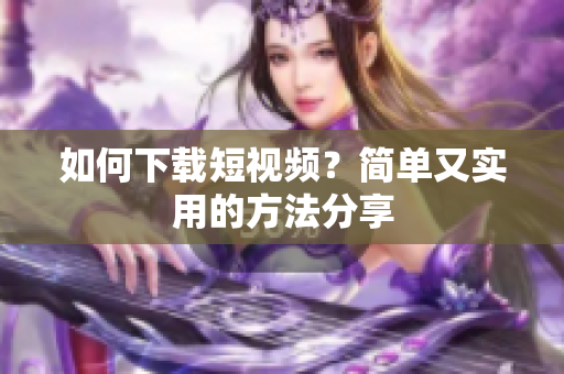 如何下载短视频？简单又实用的方法分享