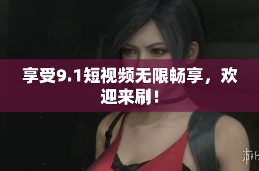 享受9.1短视频无限畅享，欢迎来刷！
