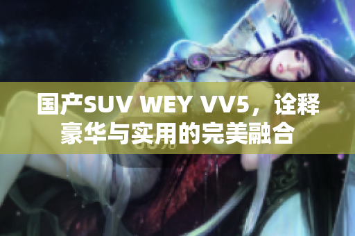 国产SUV WEY VV5，诠释豪华与实用的完美融合