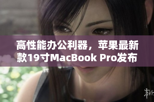 高性能办公利器，苹果最新款19寸MacBook Pro发布
