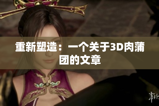 重新塑造：一个关于3D肉蒲团的文章