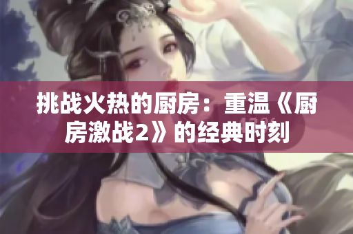 挑战火热的厨房：重温《厨房激战2》的经典时刻