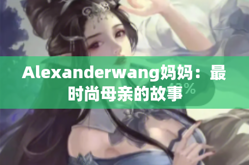 Alexanderwang妈妈：最时尚母亲的故事