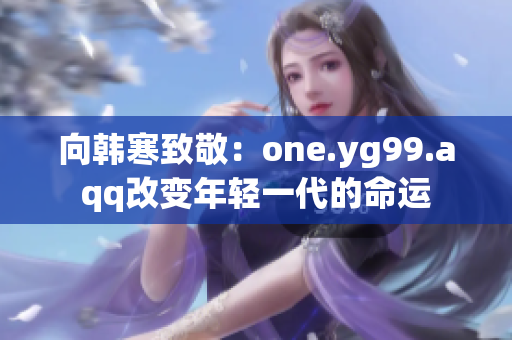 向韩寒致敬：one.yg99.aqq改变年轻一代的命运