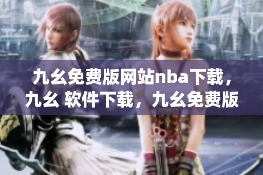九幺免费版网站nba下载，九幺 软件下载，九幺免费版下载，九幺短视频软件安装免费版，九幺破解下载键接----j70SfLrvXEh7