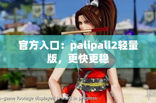 官方入口：palipali2轻量版，更快更稳
