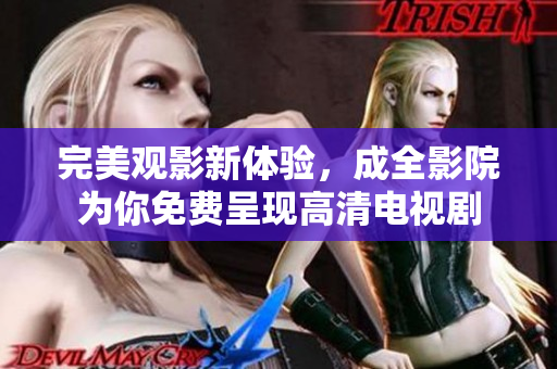 完美观影新体验，成全影院为你免费呈现高清电视剧