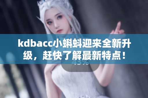 kdbacc小蝌蚪迎来全新升级，赶快了解最新特点！