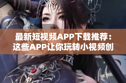 最新短视频APP下载推荐：这些APP让你玩转小视频创意！