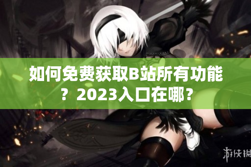 如何免费获取B站所有功能？2023入口在哪？