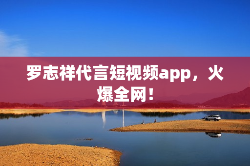 罗志祥代言短视频app，火爆全网！
