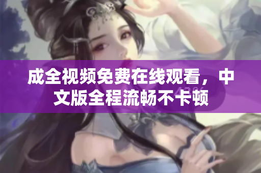 成全视频免费在线观看，中文版全程流畅不卡顿