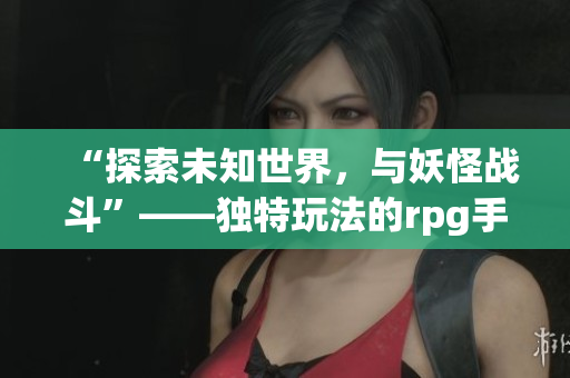 “探索未知世界，与妖怪战斗”——独特玩法的rpg手游