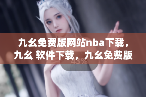 九幺免费版网站nba下载，九幺 软件下载，九幺免费版下载，九幺短视频软件安装免费版，九幺破解下载键接----0ZXVMutxg9MW