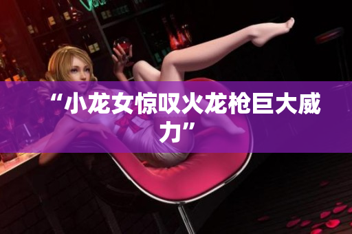 “小龙女惊叹火龙枪巨大威力”