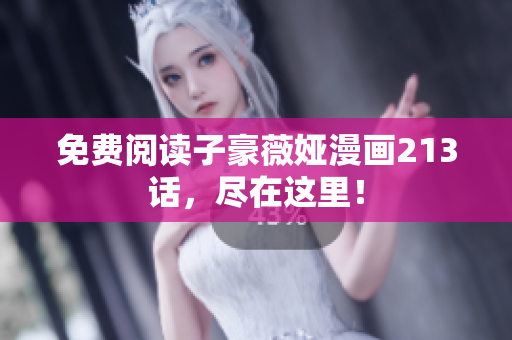 免费阅读子豪薇娅漫画213话，尽在这里！