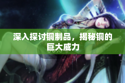 深入探讨铜制品，揭秘铜的巨大威力