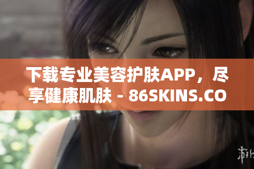 下载专业美容护肤APP，尽享健康肌肤 - 86SKINS.COM