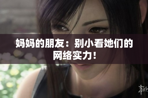 妈妈的朋友：别小看她们的网络实力！