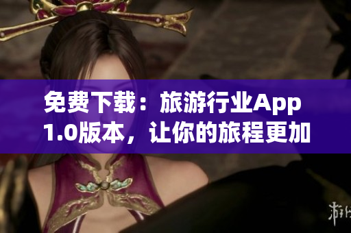 免费下载：旅游行业App 1.0版本，让你的旅程更加方便！