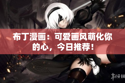 布丁漫画：可爱画风萌化你的心，今日推荐！