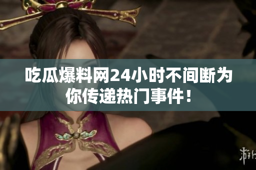 吃瓜爆料网24小时不间断为你传递热门事件！