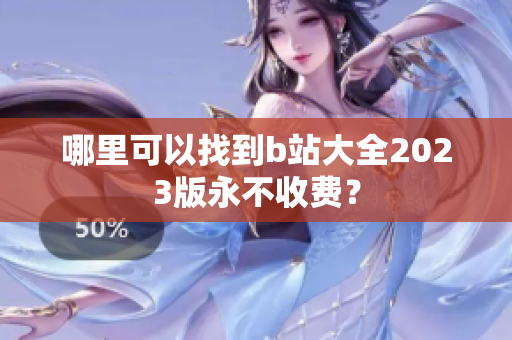 哪里可以找到b站大全2023版永不收费？