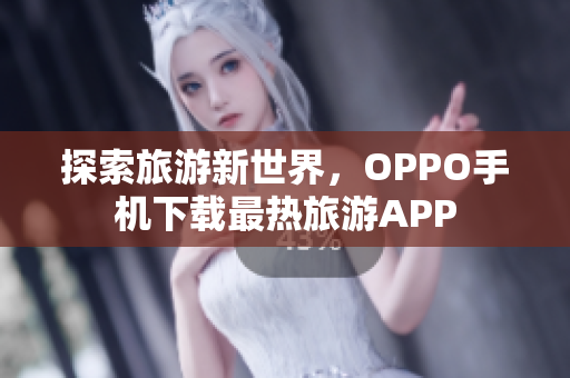 探索旅游新世界，OPPO手机下载最热旅游APP