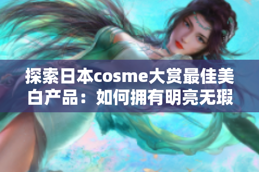 探索日本cosme大赏最佳美白产品：如何拥有明亮无瑕的肌肤？