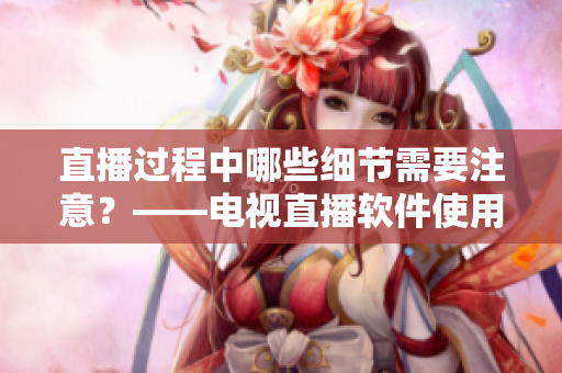 直播过程中哪些细节需要注意？——电视直播软件使用全指南