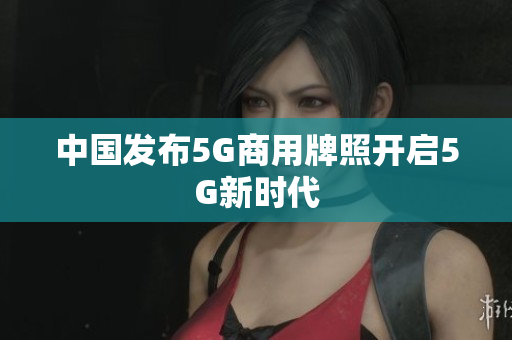 中国发布5G商用牌照开启5G新时代