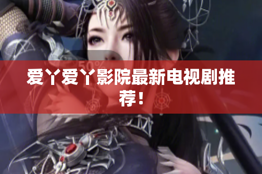 爱丫爱丫影院最新电视剧推荐！